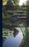The Aquavivarium, Fresh and Marine; Being an Account of the Principles and Objects Involved in the Domestic Culture of Water Plants and Animals The Aquavivarium, Fresh and Marine; Being an Account of the Principles and Objects Involved in the Domestic Culture of Water Plants and Animals