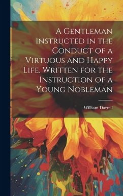 A Gentleman Instructed in the Conduct of a Virtuous and Happy Life [electronic Resource]. Written for the Instruction of a Young Nobleman - Darrell, William