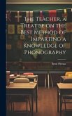 The Teacher, a Treatise on the Best Method of Imparting a Knowledge of Phonography