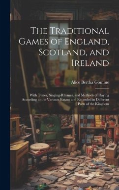 The Traditional Games of England, Scotland, and Ireland: With Tunes, Singing-rhymes, and Methods of Playing According to the Variants Extant and Recor - Gomme, Alice Bertha