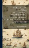 Principles of Colonial Government Adapted to the Present Needs of Cuba and Porto Rico, and of the Ph Principles of Colonial Government Adapted to the Present Needs of Cuba and Porto Rico, and of the Ph