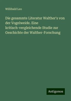 Die gesammte Literatur Walther's von der Vogelweide. Eine kritisch-vergleichende Studie zur Geschichte der Walther-Forschung - Leo, Willibald