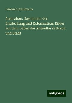 Australien: Geschichte der Entdeckung und Kolonisation; Bilder aus dem Leben der Ansiedler in Busch und Stadt - Christmann, Friedrich