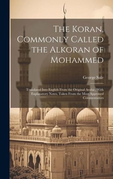 The Koran, Commonly Called the Alkoran of Mohammed; Translated Into English From the Original Arabic, With Explanatory Notes, Taken From the Most Appr The Koran, Commonly Called the Alkoran of Mohammed; Translated Into English From the Original Arabic, With Explanatory Notes, Taken From the Most Appr