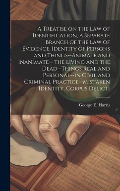 A Treatise on the law of Identification, a Separate Branch of the law of Evidence. Identity of Persons and Things--animate and Inanimate-- the Living - Harris, George E.