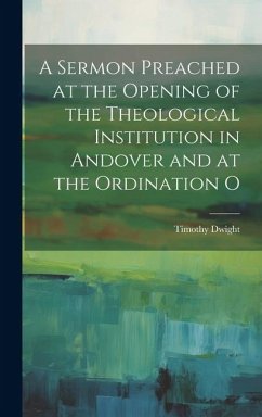 A Sermon Preached at the Opening of the Theological Institution in Andover and at the Ordination O - Dwight, Timothy