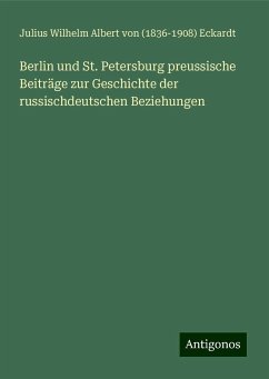 Berlin und St. Petersburg preussische Beiträge zur Geschichte der russischdeutschen Beziehungen - Eckardt, Julius Wilhelm Albert von ()