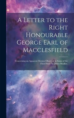 A Letter to the Right Honourable George Earl of Macclesfield: Concerning an Apparent Motion Observed in Some of the Fixed Stars. by James Bradley, - Anonymous