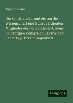 Die Schriftsteller und die um die Wissenschaft und Kunst verdienten Mitglieder des Benediktiner-Ordens im heutigen Königreich Bayern: vom Jahre 1750 bis zur Gegenwart - Lindner, August