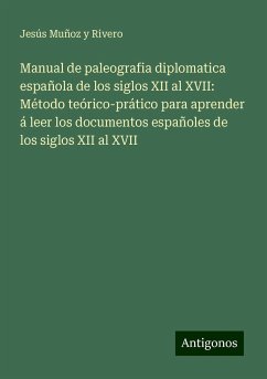 Manual de paleografia diplomatica española de los siglos XII al XVII: Método teórico-prático para aprender á leer los documentos españoles de los siglos XII al XVII - Muñoz y Rivero, Jesús