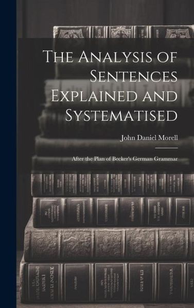 The Analysis of Sentences Explained and Systematised: After the Plan of Becker's German Grammar The Analysis of Sentences Explained and Systematised: After the Plan of Becker's German Grammar
