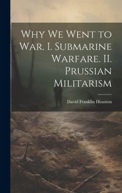 Why we Went to war. I. Submarine Warfare. II. Prussian Militarism - Houston, David Franklin