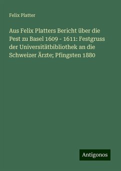 Aus Felix Platters Bericht über die Pest zu Basel 1609 - 1611: Festgruss der Universitätbibliothek an die Schweizer Ärzte; Pfingsten 1880 - Platter, Felix