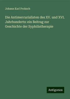 Die Antimercurialisten des XV. und XVI. Jahrhunderts: ein Beitrag zur Geschichte der Syphilistherapie - Proksch, Johann Karl