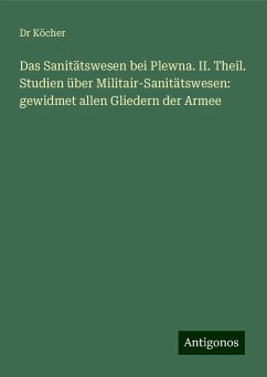 Das Sanitätswesen bei Plewna. II. Theil. Studien über Militair-Sanitätswesen: gewidmet allen Gliedern der Armee - Köcher