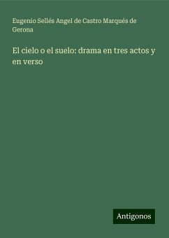 El cielo o el suelo: drama en tres actos y en verso - Gerona, Eugenio Sellés Angel de Castro Marqués de