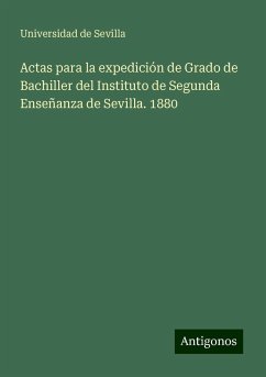 Actas para la expedición de Grado de Bachiller del Instituto de Segunda Enseñanza de Sevilla. 1880 - Sevilla, Universidad de