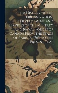 Cover A History of the Organization, Development and Services of the Military and Naval Forces of Canada From the Peace of Paris in 1763, to the Present Tim