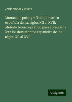 Manual de paleografia diplomatica española de los siglos XII al XVII: Método teórico-prático para aprender á leer los documentos españoles de los siglos XII al XVII - Muñoz y Rivero, Jesús