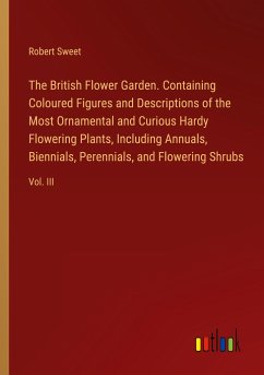 The British Flower Garden. Containing Coloured Figures and Descriptions of the Most Ornamental and Curious Hardy Flowering Plants, Including Annuals, Biennials, Perennials, and Flowering Shrubs - Sweet, Robert