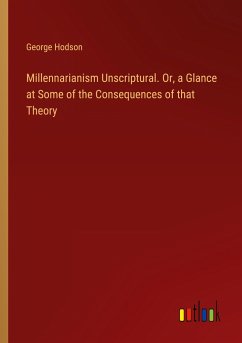 Millennarianism Unscriptural. Or, a Glance at Some of the Consequences of that Theory