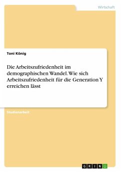 Die Arbeitszufriedenheit im demographischen Wandel. Wie sich Arbeitszufriedenheit für die Generation Y erreichen lässt Die Arbeitszufriedenheit im demographischen Wandel. Wie sich Arbeitszufriedenheit für die Generation Y erreichen lässt