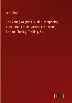 The Young Angler's Guide : Comprising Instructions in the Arts of Fly-Fishing, Bottom-Fishing, Trolling, &c. - Cheek, John