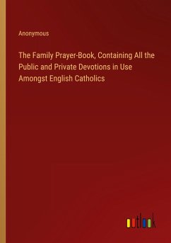 The Family Prayer-Book, Containing All the Public and Private Devotions in Use Amongst English Catholics - Anonymous