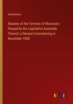 Statutes of the Territory of Wisconsin : Passed by the Legislative Assembly Thereof, a Session Commencing in November 1838 - Anonymous