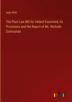 The Poor-Law Bill for Ireland Examined, Its Provisions and the Report of Mr. Nicholls Contrasted The Poor-Law Bill for Ireland Examined, Its Provisions and the Report of Mr. Nicholls Contrasted