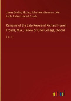 Remains of the Late Reverend Richard Hurrell Froude, M.A., Fellow of Oriel College, Oxford - Mozley, James Bowling; Newman, John Henry; Keble, John; Froude, Richard Hurrell