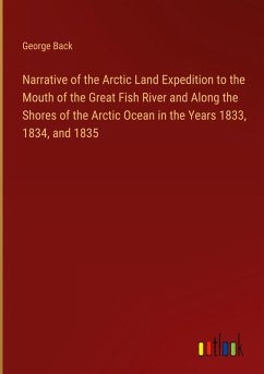 Narrative of the Arctic Land Expedition to the Mouth of the Great Fish River and Along the Shores of the Arctic Ocean in the Years 1833, 1834, and 1835