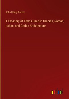 A Glossary of Terms Used in Grecian, Roman, Italian, and Gothic Architecture