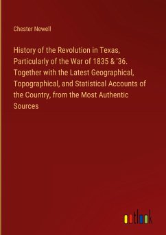 History of the Revolution in Texas, Particularly of the War of 1835 & '36. Together with the Latest Geographical, Topographical, and Statistical Accounts of the Country, from the Most Authentic Sources