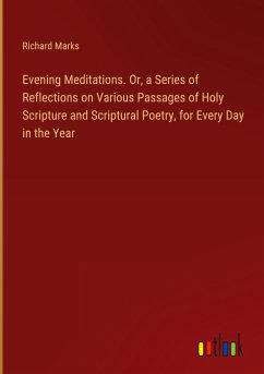 Evening Meditations. Or, a Series of Reflections on Various Passages of Holy Scripture and Scriptural Poetry, for Every Day in the Year