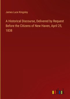 A Historical Discourse, Delivered by Request Before the Citizens of New Haven, April 25, 1838 - Kingsley, James Luce