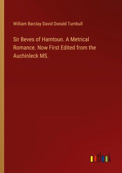 Sir Beves of Hamtoun. A Metrical Romance. Now First Edited from the Auchinleck MS.