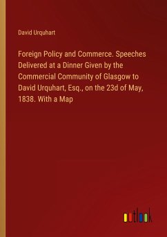 Foreign Policy and Commerce. Speeches Delivered at a Dinner Given by the Commercial Community of Glasgow to David Urquhart, Esq., on the 23d of May, 1838. With a Map