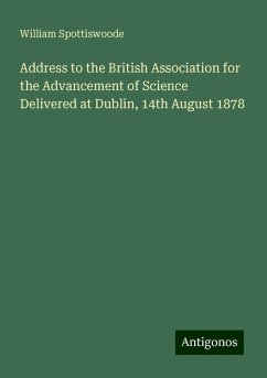 Address to the British Association for the Advancement of Science Delivered at Dublin, 14th August 1878 - Spottiswoode, William