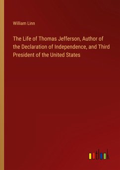 The Life of Thomas Jefferson, Author of the Declaration of Independence, and Third President of the United States - Linn, William