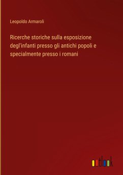 Ricerche storiche sulla esposizione degl'infanti presso gli antichi popoli e specialmente presso i romani - Armaroli, Leopoldo