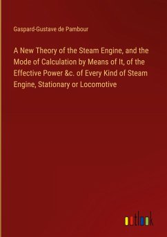 A New Theory of the Steam Engine, and the Mode of Calculation by Means of It, of the Effective Power &c. of Every Kind of Steam Engine, Stationary or Locomotive - Pambour, Gaspard-Gustave de