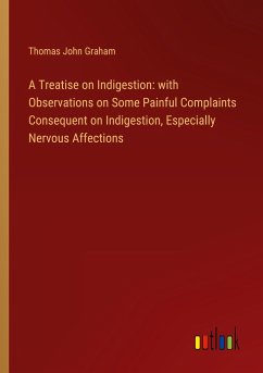 A Treatise on Indigestion: with Observations on Some Painful Complaints Consequent on Indigestion, Especially Nervous Affections - Graham, Thomas John