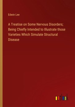 A Treatise on Some Nervous Disorders; Being Chiefly Intended to Illustrate those Varieties Which Simulate Structural Disease - Lee, Edwin