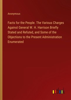 Facts for the People. The Various Charges Against General W. H. Harrison Briefly Stated and Refuted, and Some of the Objections to the Present Administration Enumerated - Anonymous