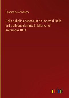 Della pubblica esposizione di opere di belle arti e d'industria fatta in Milano nel settembre 1838 - Arrivabene, Opprandino