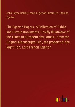 The Egerton Papers. A Collection of Public and Private Documents, Chiefly Illustrative of the Times of Elizabeth and James I, from the Original Manuscripts [sic], the property of the Right Hon. Lord Francis Egerton - Collier, John Payne; Ellesmere, Francis Egerton; Egerton, Thomas