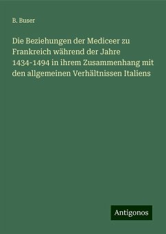 Die Beziehungen der Mediceer zu Frankreich während der Jahre 1434-1494 in ihrem Zusammenhang mit den allgemeinen Verhältnissen Italiens - Buser, B.