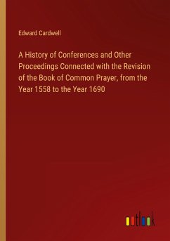 A History of Conferences and Other Proceedings Connected with the Revision of the Book of Common Prayer, from the Year 1558 to the Year 1690