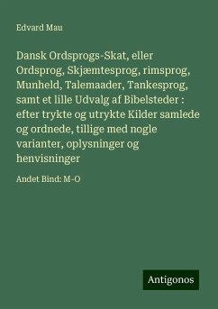 Dansk Ordsprogs-Skat, eller Ordsprog, Skjæmtesprog, rimsprog, Munheld, Talemaader, Tankesprog, samt et lille Udvalg af Bibelsteder : efter trykte og utrykte Kilder samlede og ordnede, tillige med nogle varianter, oplysninger og henvisninger - Mau, Edvard